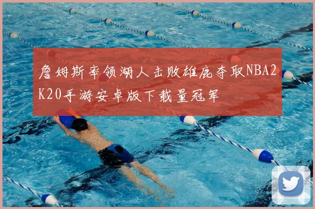 詹姆斯率领湖人击败雄鹿夺取NBA2K20手游安卓版下载量冠军