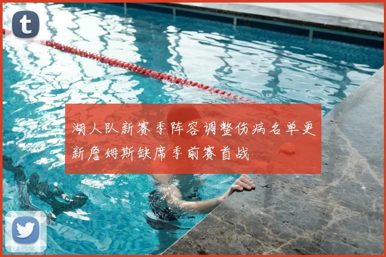 湖人队新赛季阵容调整伤病名单更新詹姆斯缺席季前赛首战