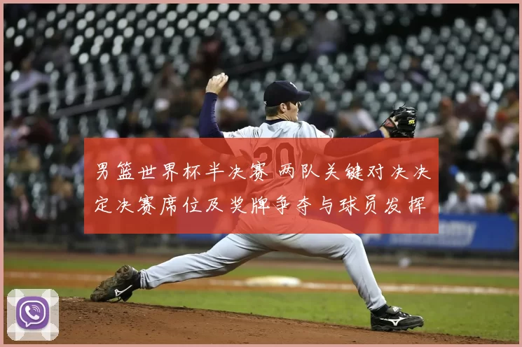 男篮世界杯半决赛 两队关键对决决定决赛席位及奖牌争夺与球员发挥