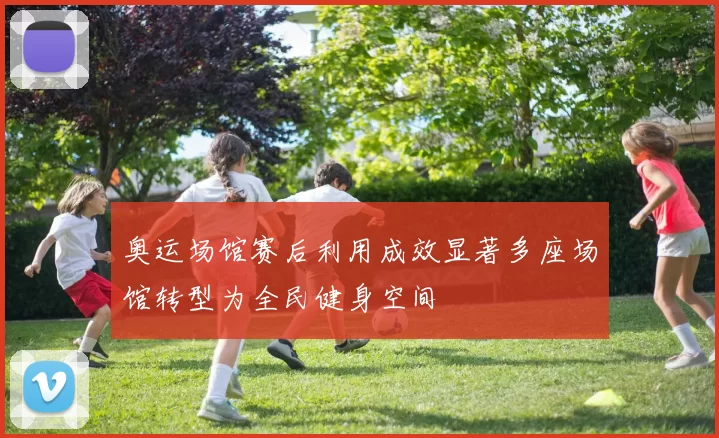 奥运场馆赛后利用成效显著多座场馆转型为全民健身空间