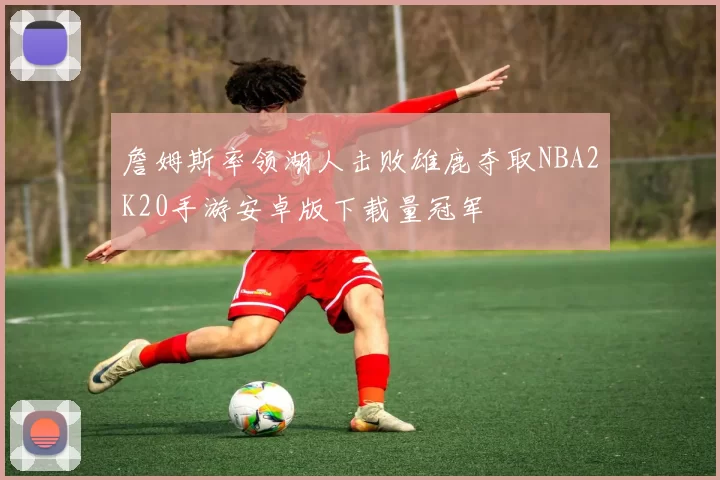 詹姆斯率领湖人击败雄鹿夺取NBA2K20手游安卓版下载量冠军