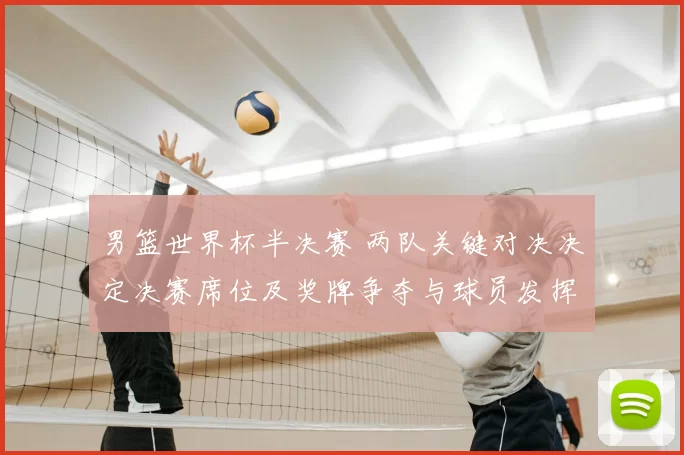 男篮世界杯半决赛 两队关键对决决定决赛席位及奖牌争夺与球员发挥