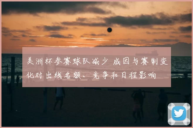 美洲杯参赛球队减少 成因与赛制变化对出线名额、竞争和日程影响