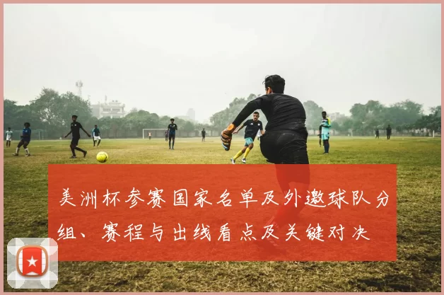 美洲杯参赛国家名单及外邀球队分组、赛程与出线看点及关键对决
