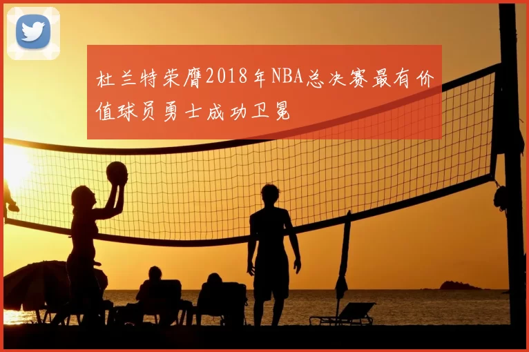 杜兰特荣膺2018年NBA总决赛最有价值球员勇士成功卫冕