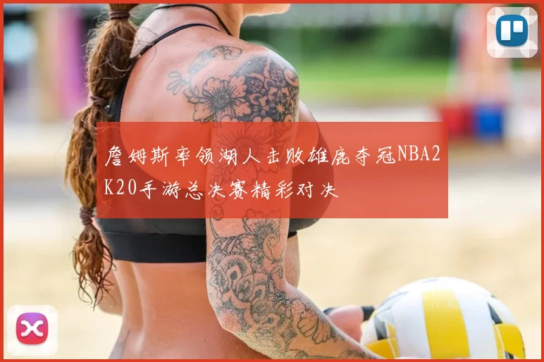 詹姆斯率领湖人击败雄鹿夺冠NBA2K20手游总决赛精彩对决