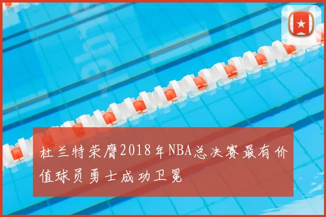 杜兰特荣膺2018年NBA总决赛最有价值球员勇士成功卫冕
