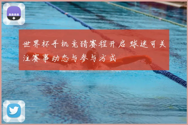 世界杯手机竞猜赛程开启 球迷可关注赛事动态与参与方式