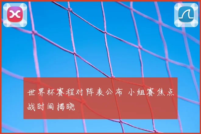 世界杯赛程对阵表公布 小组赛焦点战时间揭晓