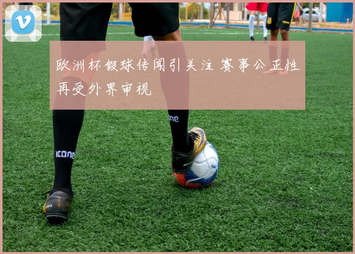 欧洲杯假球传闻引关注 赛事公正性再受外界审视