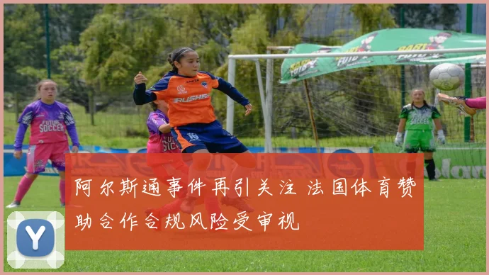 阿尔斯通事件再引关注 法国体育赞助合作合规风险受审视