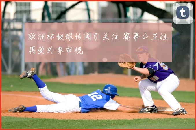 欧洲杯假球传闻引关注 赛事公正性再受外界审视