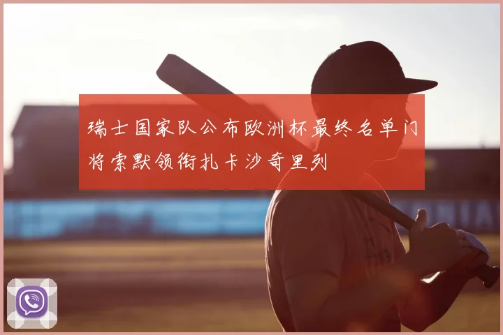 瑞士国家队公布欧洲杯最终名单门将索默领衔扎卡沙奇里列