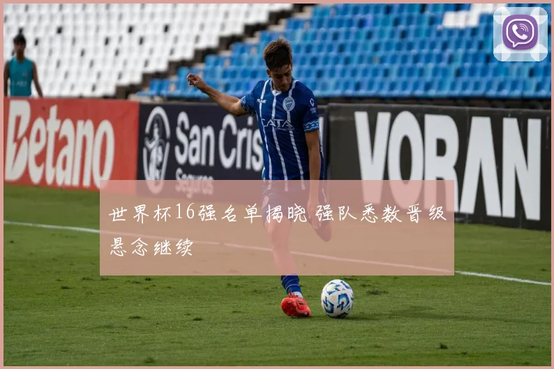 世界杯16强名单揭晓 强队悉数晋级悬念继续