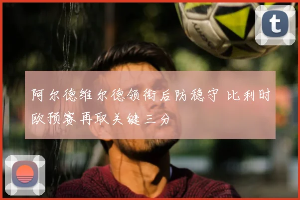 阿尔德维尔德领衔后防稳守 比利时欧预赛再取关键三分
