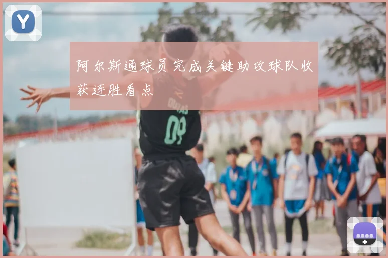 阿尔斯通球员完成关键助攻球队收获连胜看点