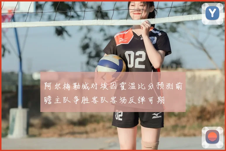 阿尔梅勒城对埃因霍温比分预测前瞻主队争胜客队客场反弹可期